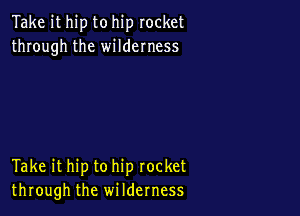 Take it hip to hip rocket
through the wilderness

Take ithip to hip rocket
through the wilderness