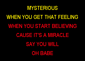 MYSTERIOUS
WHEN YOU GET THAT FEELING
WHEN YOU START BELIEVING
CAUSE IT'S A MIRACLE
SAY YOU WILL
OH BABE