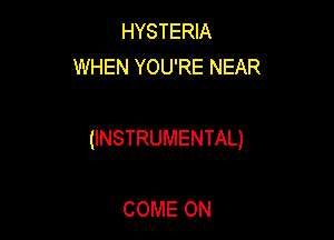HYSTERIA
WHEN YOU'RE NEAR

(INSTRUMENTAL)

COME ON