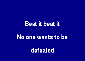 Beat it beat it

No one wants to be

defeated