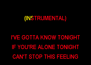 (INSTRUMENTAL)

I'VE GOTTA KNOW TONIGHT
IF YOU'RE ALONE TONIGHT
CAN'T STOP THIS FEELING
