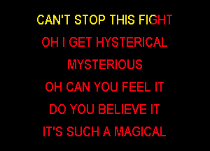 CAN'T STOP THIS FIGHT
OH I GET HYSTERICAL
MYSTERIOUS

OH CAN YOU FEEL IT
DO YOU BELIEVE IT
IT'S SUCH A MAGICAL