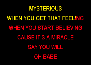 MYSTERIOUS
WHEN YOU GET THAT FEELING
WHEN YOU START BELIEVING
CAUSE IT'S A MIRACLE
SAY YOU WILL
OH BABE