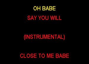 OH BABE
SAY YOU WILL

(INSTRUMENTAL)

CLOSE TO ME BABE
