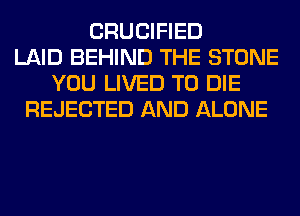 CRUCIFIED
LAID BEHIND THE STONE
YOU LIVED TO DIE
REJECTED AND ALONE