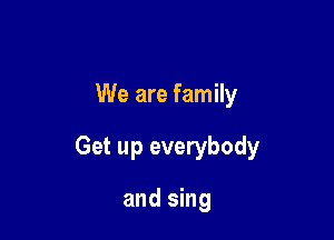 We are family

Get up everybody

and sing