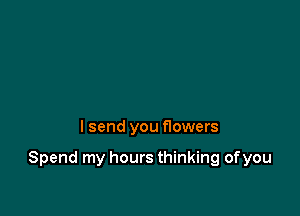 lsend you flowers

Spend my hours thinking of you