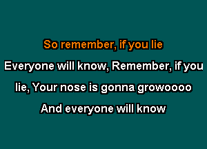 So remember, ifyou lie

Everyone will know, Remember, ifyou

lie, Your nose is gonna growoooo

And everyone will know