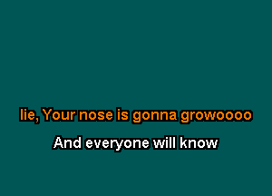 lie, Your nose is gonna growoooo

And everyone will know