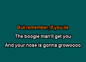 But remember, ifyou lie

The boogie man'll get you

And your nose is gonna growoooo