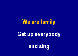 We are family

Get up everybody

and sing