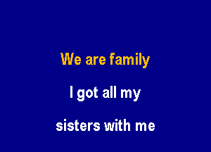 We are family

I got all my

sisters with me