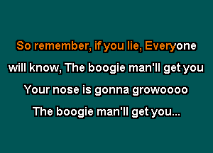 So remember, ifyou lie, Everyone
will know, The boogie man'll get you
Your nose is gonna growoooo

The boogie man'll get you...