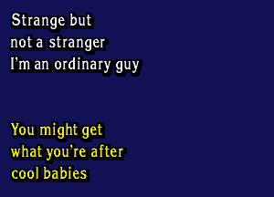 Strange but
not a stranger
I'm an ordinary guy

You might get
what you're after
cool babies