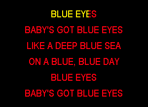 BLUE EYES
BABY'S GOT BLUE EYES
LIKE A DEEP BLUE SEA

ON A BLUE, BLUE DAY

BLUE EYES

BABY'S GOT BLUE EYES l