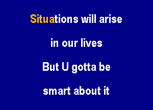 Situations will arise

in our lives

But U gotta be

smart about it