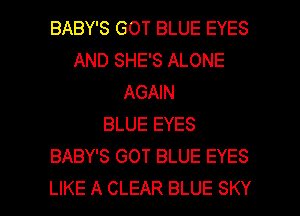 BABY'S GOT BLUE EYES
AND SHE'S ALONE
AGAIN
BLUE EYES
BABY'S GOT BLUE EYES

LIKE A CLEAR BLUE SKY l