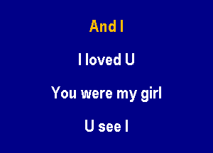 And I
lloved U

You were my girl

Useel