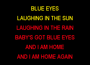 BLUE EYES
LAUGHING IN THE SUN
LAUGHING IN THE RAIN

BABY'S GOT BLUE EYES
AND I AM HOME

AND I AM HOME AGAIN I