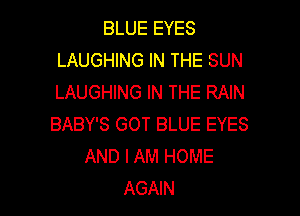 BLUE EYES
LAUGHING IN THE SUN
LAUGHING IN THE RAIN

BABY'S GOT BLUE EYES
AND I AM HOME

AGAIN I