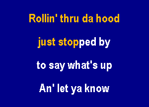 Rollin' thru da hood

just stopped by

to say what's up

An' let ya know