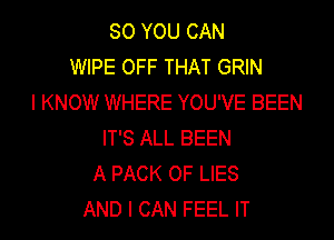 SO YOU CAN
WIPE OFF THAT GRIN
I KNOW WHERE YOU'VE BEEN

IT'S ALL BEEN
A PACK OF LIES
AND I CAN FEEL IT