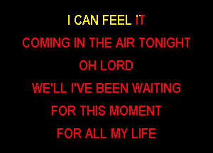 I CAN FEEL IT
COMING IN THE AIR TONIGHT
OH LORD
WE'LL I'VE BEEN WAITING
FOR THIS MOMENT

FOR ALL MY LIFE l