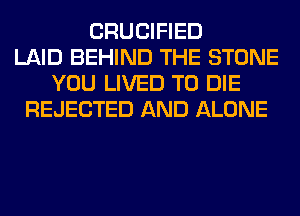 CRUCIFIED
LAID BEHIND THE STONE
YOU LIVED TO DIE
REJECTED AND ALONE