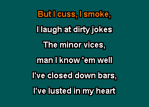 Butl cuss, I smoke,
llaugh at dirtyjokes
The minor vices,

man I know 'em well

I've closed down bars,

I've lusted in my heart