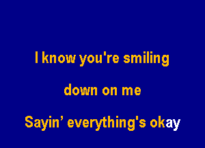 I know you're smiling

down on me

Sayin, everything's okay