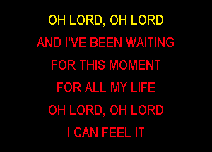 0H LORD, OH LORD
AND I'VE BEEN WAITING
FOR THIS MOMENT

FOR ALL MY LIFE
0H LORD, 0H LORD
I CAN FEEL IT