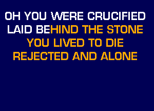 0H YOU WERE CRUCIFIED
LAID BEHIND THE STONE
YOU LIVED TO DIE
REJECTED AND ALONE