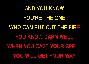 AND YOU KNOW
YOU'RE THE ONE
WHO CAN PUT OUT THE FIRE
YOU KNOW DARN WELL
WHEN YOU CAST YOUR SPELL
YOU WILL GET YOUR WAY