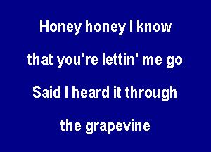 Honey honey I know

that you're lettin' me go

Said I heard it through

the grapevine