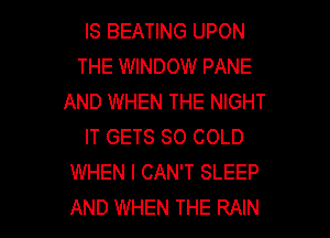 IS BEATING UPON
THE WINDOW PANE
AND WHEN THE NIGHT
IT GETS SO COLD
WHEN I CAN'T SLEEP

AND WHEN THE RAIN l