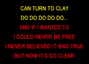 CAN TURN TO CLAY
D0 D0 D0 D0 D0...
AND IF I WANTED TO
I COULD NEVER BE FREE
I NEVER BELIEVED IT WAS TRUE
BUT NOW IT'S SO CLEAR