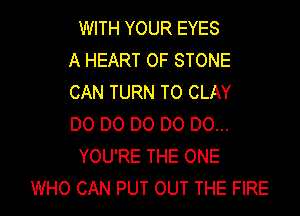 WITH YOUR EYES
A HEART OF STONE
CAN TURN TO CLAY
D0 D0 D0 D0 D0...
YOU'RE THE ONE
WHO CAN PUT OUT THE FIRE