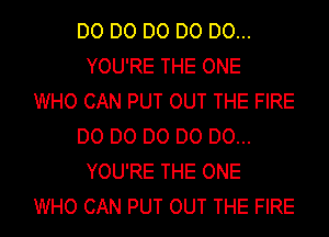 D0 D0 D0 D0 D0...
YOU'RE THE ONE
WHO CAN PUT OUT THE FIRE
D0 D0 D0 D0 D0...
YOU'RE THE ONE
WHO CAN PUT OUT THE FIRE