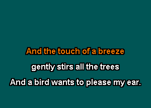 And the touch of a breeze

gently stirs all the trees

And a bird wants to please my ear.