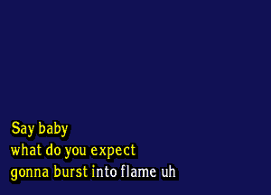 Say baby
what do you expect
gonna burst into flame uh