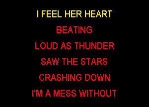 I FEEL HER HEART
BEATING
LOUD AS THUNDER

SAW THE STARS
CRASHING DOWN
I'M A MESS WITHOUT