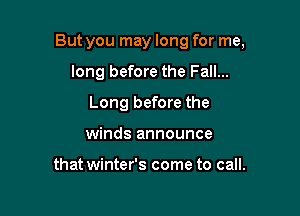 But you may long for me,

long before the Fall...

Long before the
winds announce

that winter's come to call.