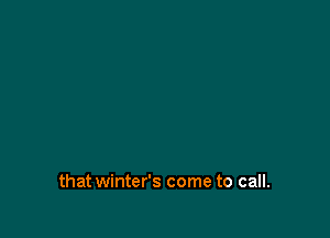 that winter's come to call.