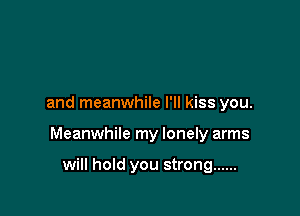and meanwhile I'll kiss you.

Meanwhile my lonely arms

will hold you strong ......