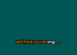 will hold you strong ......