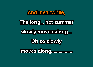 And meanwhile,

The long... hot summer

slowly moves along...

Oh so slowly

moves along .................