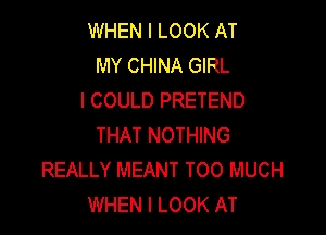 WHEN I LOOK AT
MY CHINA GIRL
I COULD PRETEND

THAT NOTHING
REALLY MEANT TOO MUCH
WHEN I LOOK AT