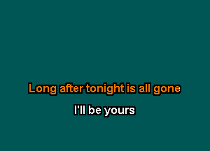 Long after tonight is all gone

I'll be yours