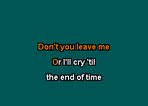 Don't you leave me

Or I'll cry 'til

the end oftime
