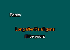 Long after it's all gone

I'll be yours